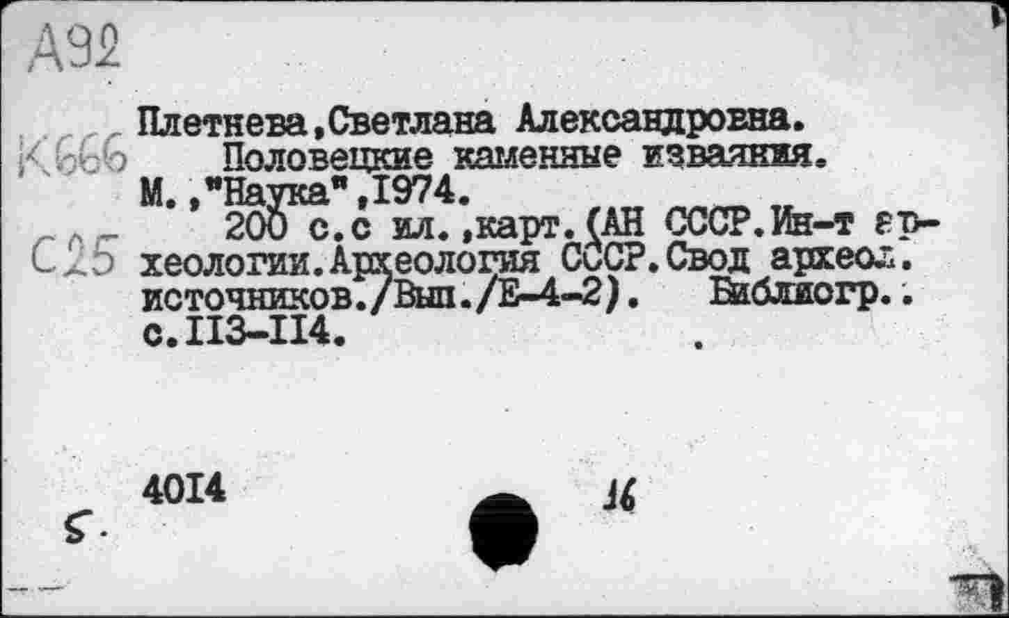 ﻿Плетнева,Светлана Александровна.
Половецкие каменные изваяния
М. ,"Наука" ,1974.	тг
С 25 хеологии.Археология СоСР.Свод археол. источников./Выл./Е-4-2).	Ейблиогр..
с.113-114.
4014
U